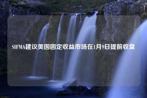 SIFMA建议美国固定收益市场在1月9日提前收盘