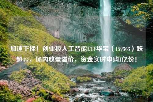 加速下挫！创业板人工智能ETF华宝（159363）跌超4%，场内放量溢价，资金实时申购1亿份！