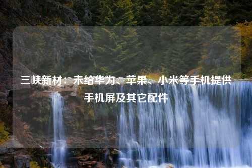 三峡新材：未给华为、苹果、小米等手机提供手机屏及其它配件