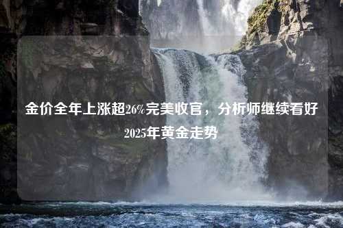 金价全年上涨超26%完美收官，分析师继续看好2025年黄金走势