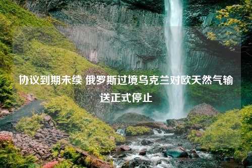 协议到期未续 俄罗斯过境乌克兰对欧天然气输送正式停止