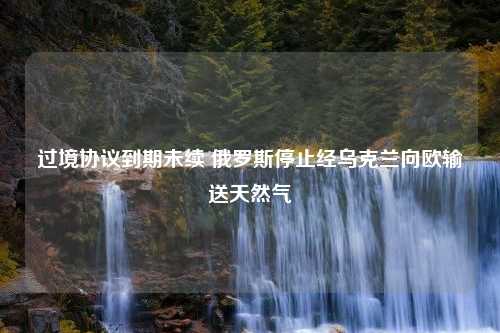 过境协议到期未续 俄罗斯停止经乌克兰向欧输送天然气