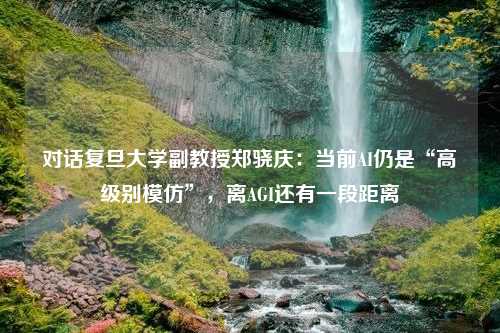 对话复旦大学副教授郑骁庆：当前AI仍是“高级别模仿”，离AGI还有一段距离