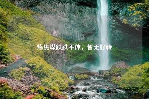 炼焦煤跌跌不休，暂无好转