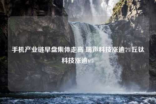 手机产业链早盘集体走高 瑞声科技涨逾7%丘钛科技涨逾6%