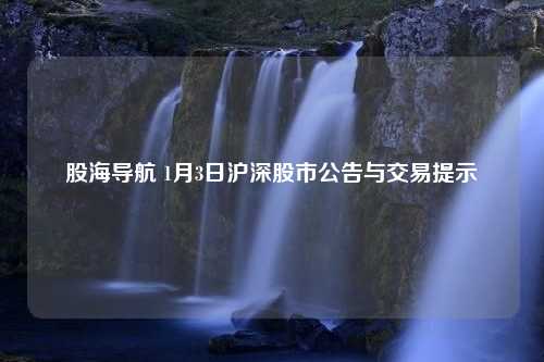 股海导航 1月3日沪深股市公告与交易提示