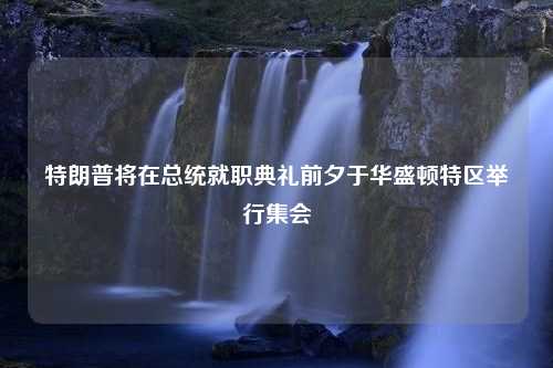 特朗普将在总统就职典礼前夕于华盛顿特区举行集会