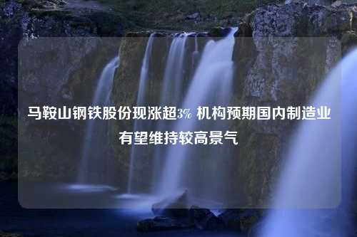 马鞍山钢铁股份现涨超3% 机构预期国内制造业有望维持较高景气