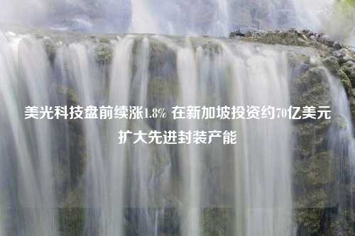 美光科技盘前续涨1.8% 在新加坡投资约70亿美元扩大先进封装产能