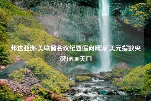 邦达亚洲:美联储会议纪要偏向鹰派 美元指数突破109.00关口