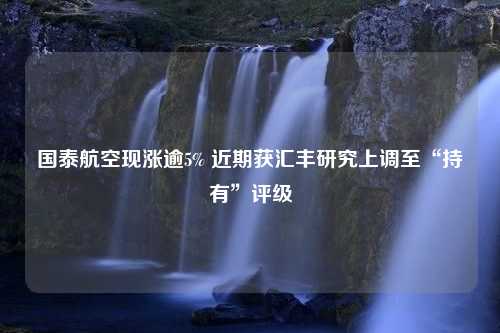 国泰航空现涨逾5% 近期获汇丰研究上调至“持有”评级